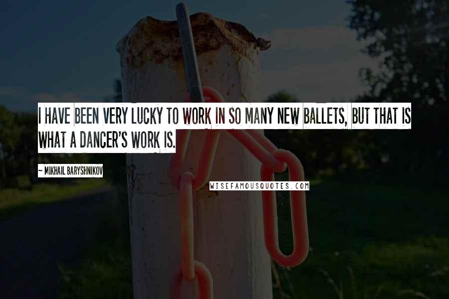 Mikhail Baryshnikov Quotes: I have been very lucky to work in so many new ballets, but that is what a dancer's work is.