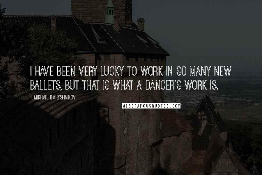 Mikhail Baryshnikov Quotes: I have been very lucky to work in so many new ballets, but that is what a dancer's work is.