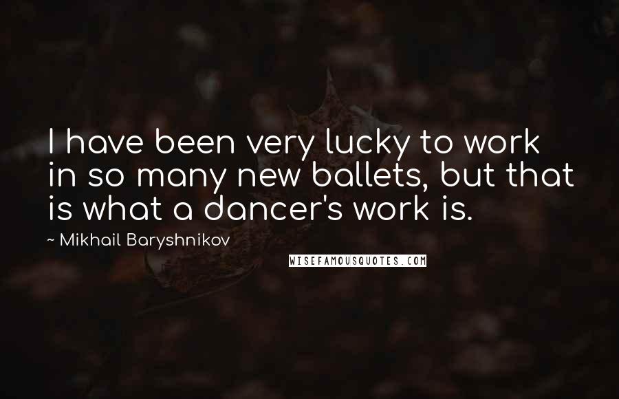 Mikhail Baryshnikov Quotes: I have been very lucky to work in so many new ballets, but that is what a dancer's work is.