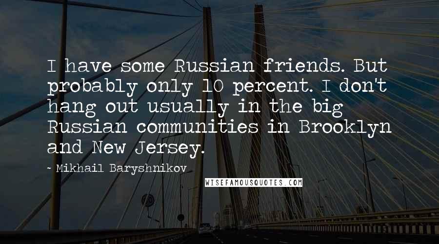 Mikhail Baryshnikov Quotes: I have some Russian friends. But probably only 10 percent. I don't hang out usually in the big Russian communities in Brooklyn and New Jersey.