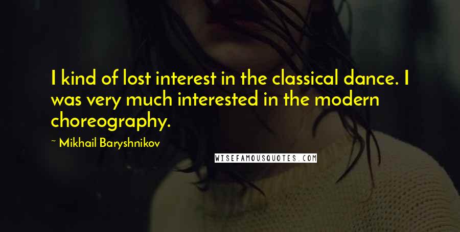 Mikhail Baryshnikov Quotes: I kind of lost interest in the classical dance. I was very much interested in the modern choreography.