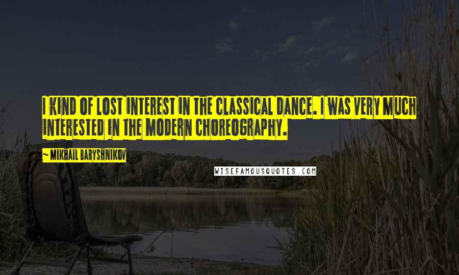 Mikhail Baryshnikov Quotes: I kind of lost interest in the classical dance. I was very much interested in the modern choreography.