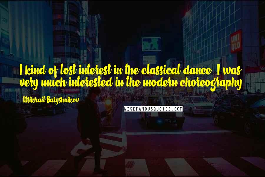 Mikhail Baryshnikov Quotes: I kind of lost interest in the classical dance. I was very much interested in the modern choreography.