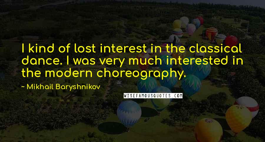 Mikhail Baryshnikov Quotes: I kind of lost interest in the classical dance. I was very much interested in the modern choreography.