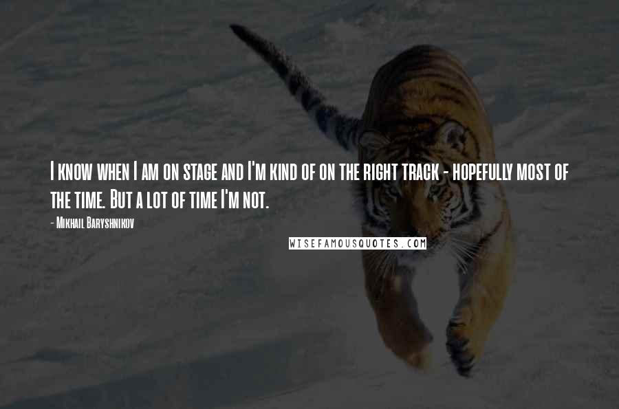 Mikhail Baryshnikov Quotes: I know when I am on stage and I'm kind of on the right track - hopefully most of the time. But a lot of time I'm not.