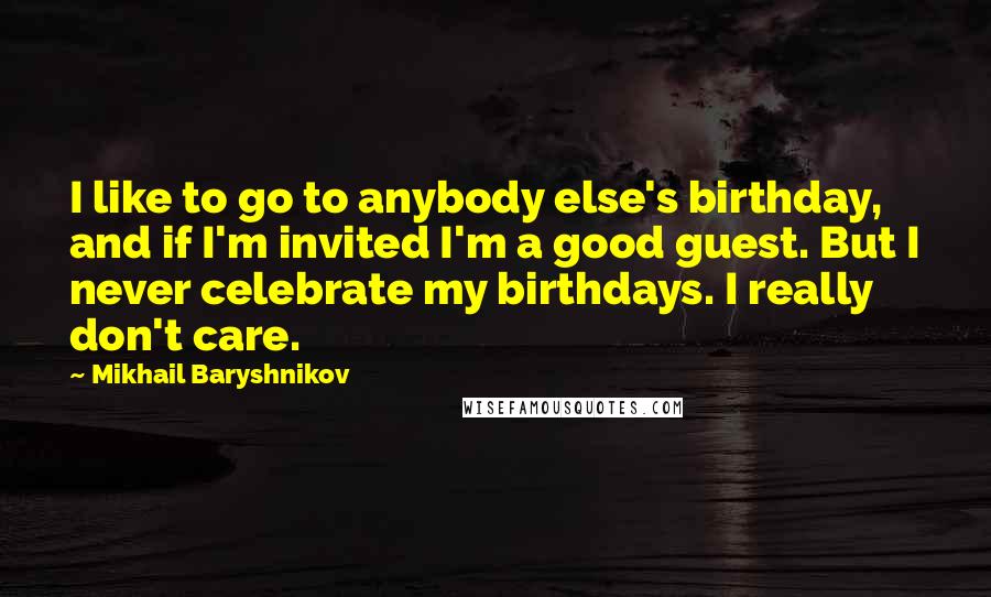 Mikhail Baryshnikov Quotes: I like to go to anybody else's birthday, and if I'm invited I'm a good guest. But I never celebrate my birthdays. I really don't care.