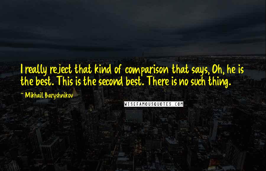 Mikhail Baryshnikov Quotes: I really reject that kind of comparison that says, Oh, he is the best. This is the second best. There is no such thing.