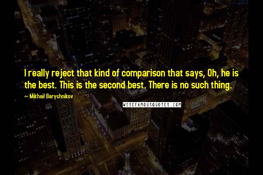 Mikhail Baryshnikov Quotes: I really reject that kind of comparison that says, Oh, he is the best. This is the second best. There is no such thing.