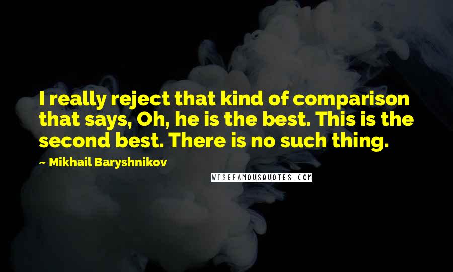 Mikhail Baryshnikov Quotes: I really reject that kind of comparison that says, Oh, he is the best. This is the second best. There is no such thing.