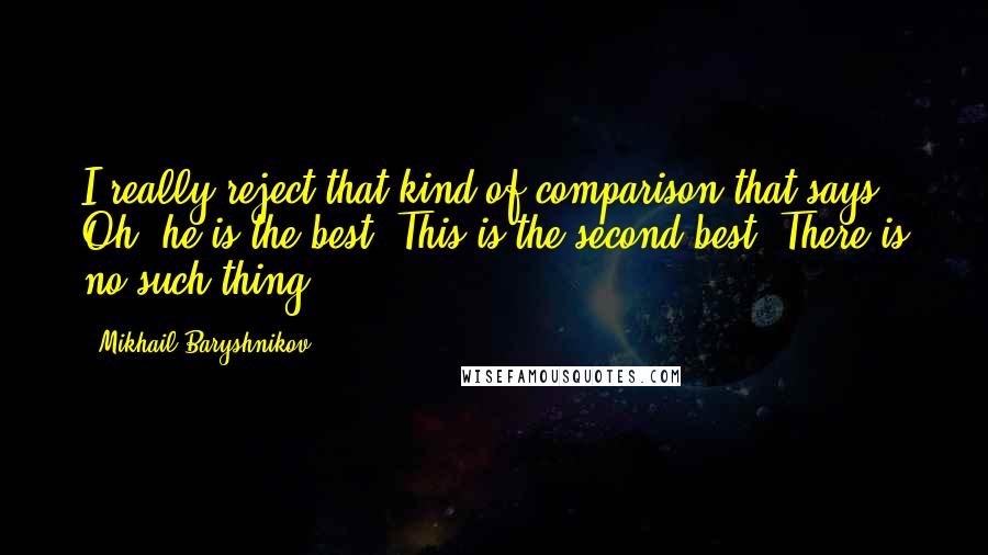 Mikhail Baryshnikov Quotes: I really reject that kind of comparison that says, Oh, he is the best. This is the second best. There is no such thing.