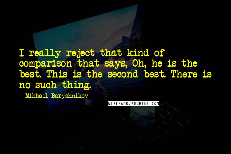 Mikhail Baryshnikov Quotes: I really reject that kind of comparison that says, Oh, he is the best. This is the second best. There is no such thing.