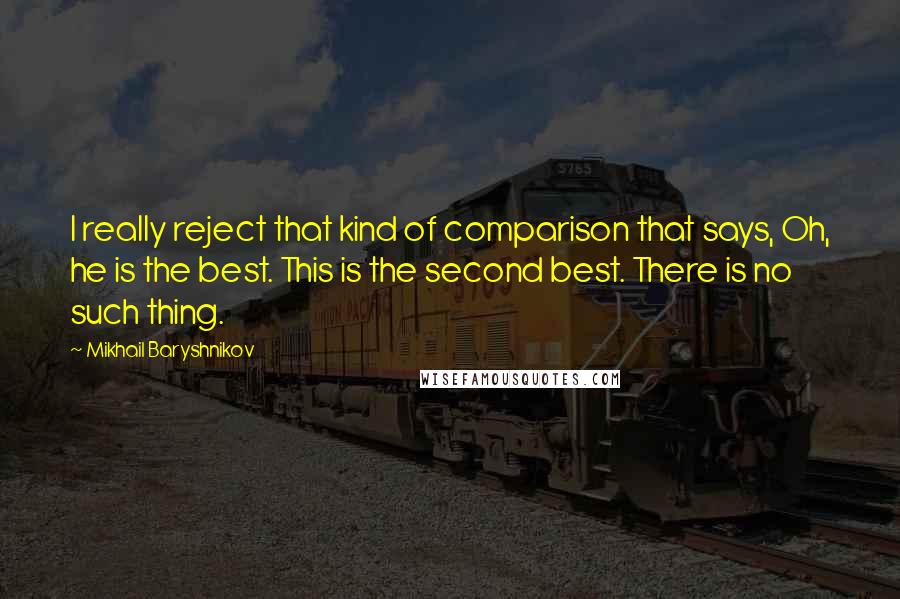 Mikhail Baryshnikov Quotes: I really reject that kind of comparison that says, Oh, he is the best. This is the second best. There is no such thing.