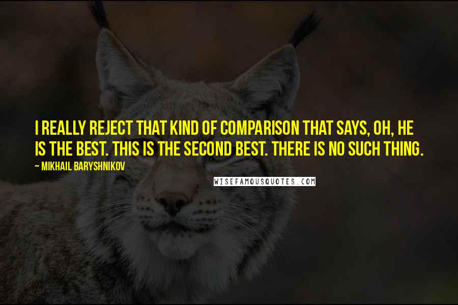 Mikhail Baryshnikov Quotes: I really reject that kind of comparison that says, Oh, he is the best. This is the second best. There is no such thing.