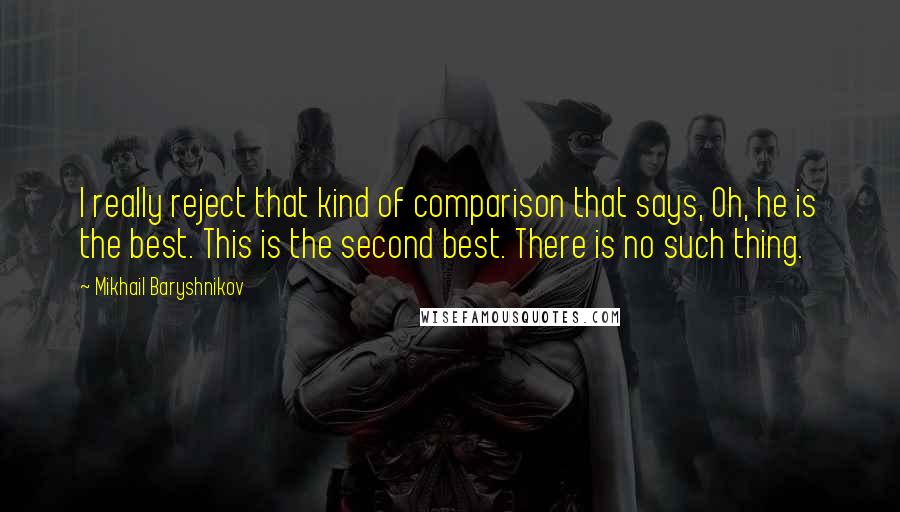 Mikhail Baryshnikov Quotes: I really reject that kind of comparison that says, Oh, he is the best. This is the second best. There is no such thing.