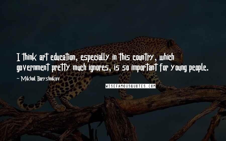 Mikhail Baryshnikov Quotes: I think art education, especially in this country, which government pretty much ignores, is so important for young people.