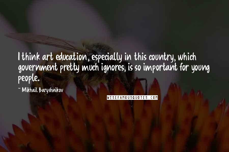 Mikhail Baryshnikov Quotes: I think art education, especially in this country, which government pretty much ignores, is so important for young people.