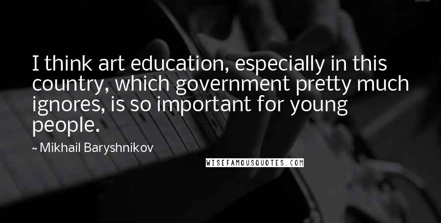 Mikhail Baryshnikov Quotes: I think art education, especially in this country, which government pretty much ignores, is so important for young people.