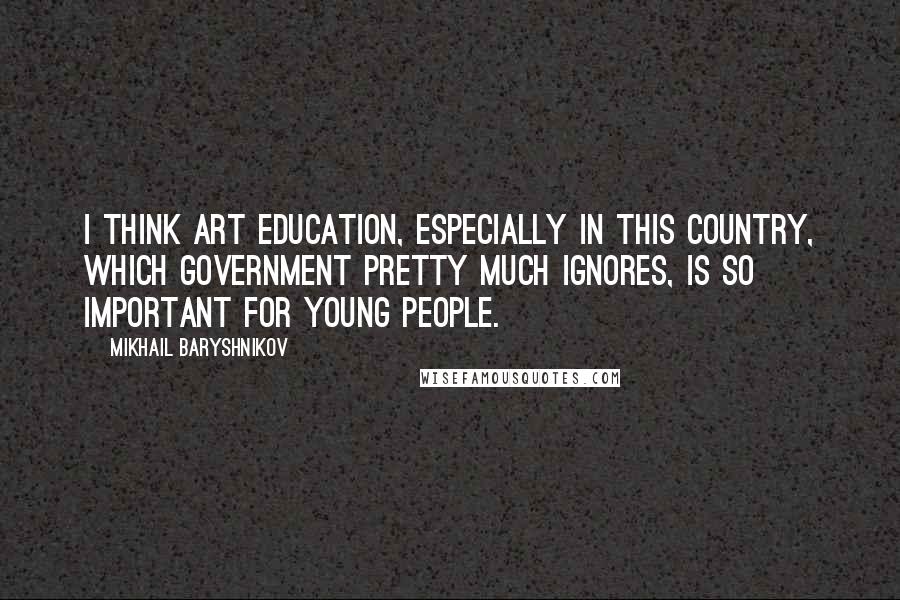 Mikhail Baryshnikov Quotes: I think art education, especially in this country, which government pretty much ignores, is so important for young people.