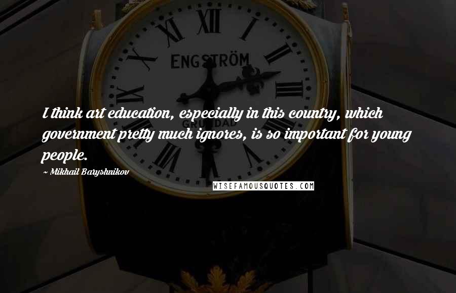 Mikhail Baryshnikov Quotes: I think art education, especially in this country, which government pretty much ignores, is so important for young people.