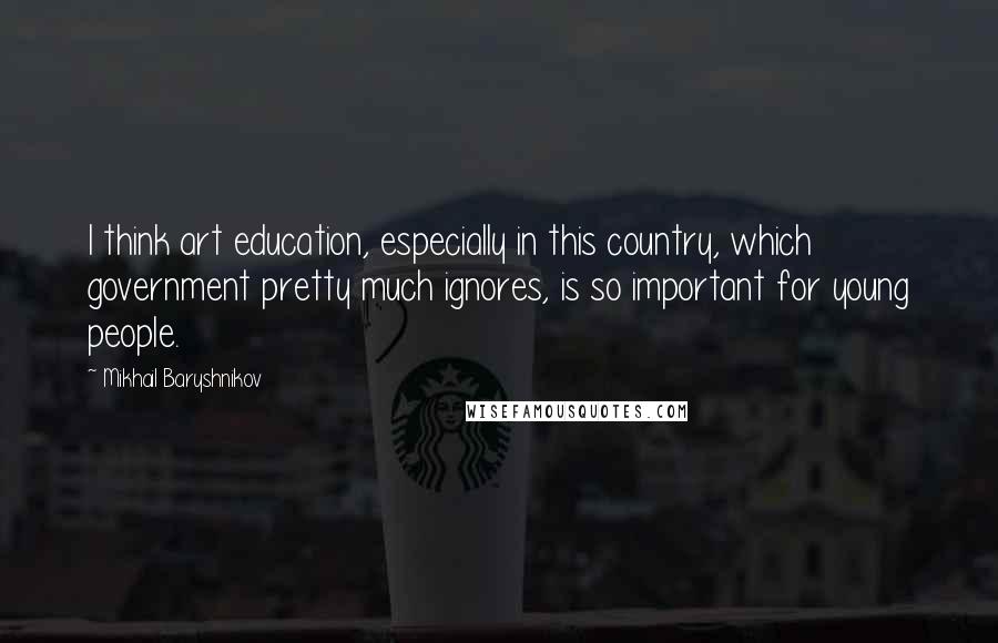 Mikhail Baryshnikov Quotes: I think art education, especially in this country, which government pretty much ignores, is so important for young people.