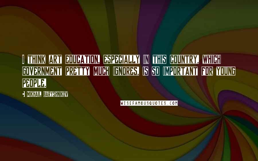 Mikhail Baryshnikov Quotes: I think art education, especially in this country, which government pretty much ignores, is so important for young people.