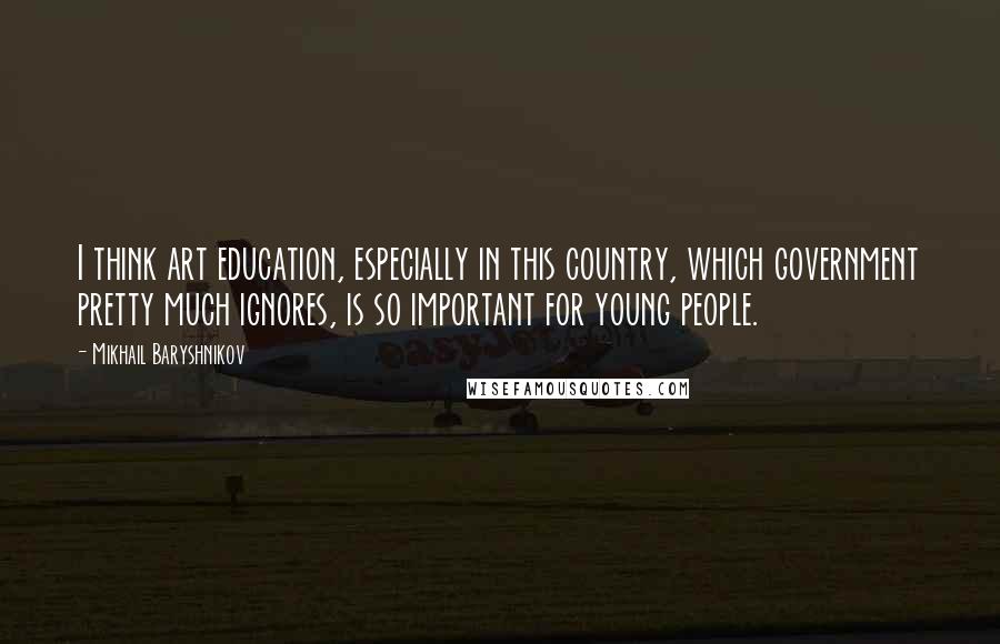 Mikhail Baryshnikov Quotes: I think art education, especially in this country, which government pretty much ignores, is so important for young people.