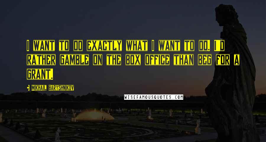 Mikhail Baryshnikov Quotes: I want to do exactly what I want to do. I'd rather gamble on the box office than beg for a grant.