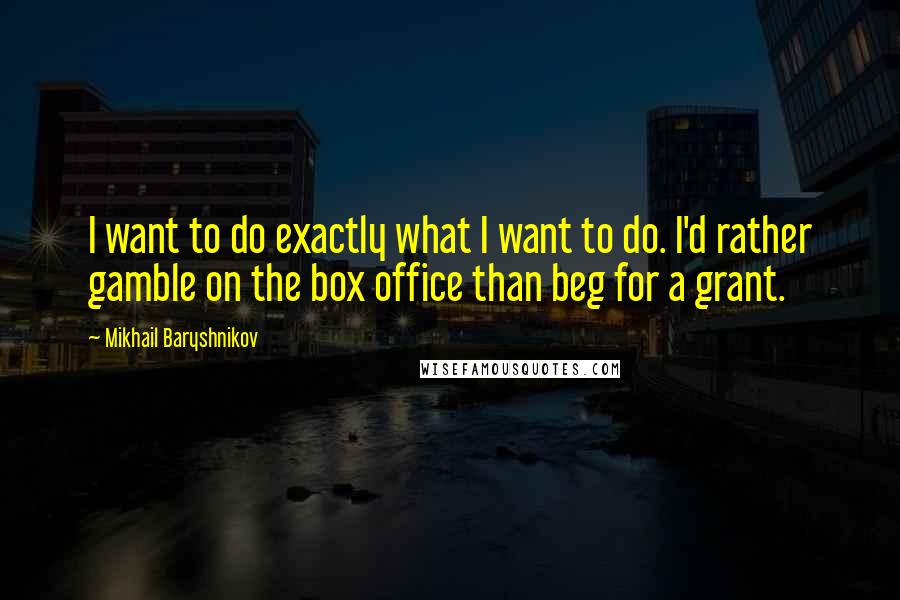 Mikhail Baryshnikov Quotes: I want to do exactly what I want to do. I'd rather gamble on the box office than beg for a grant.