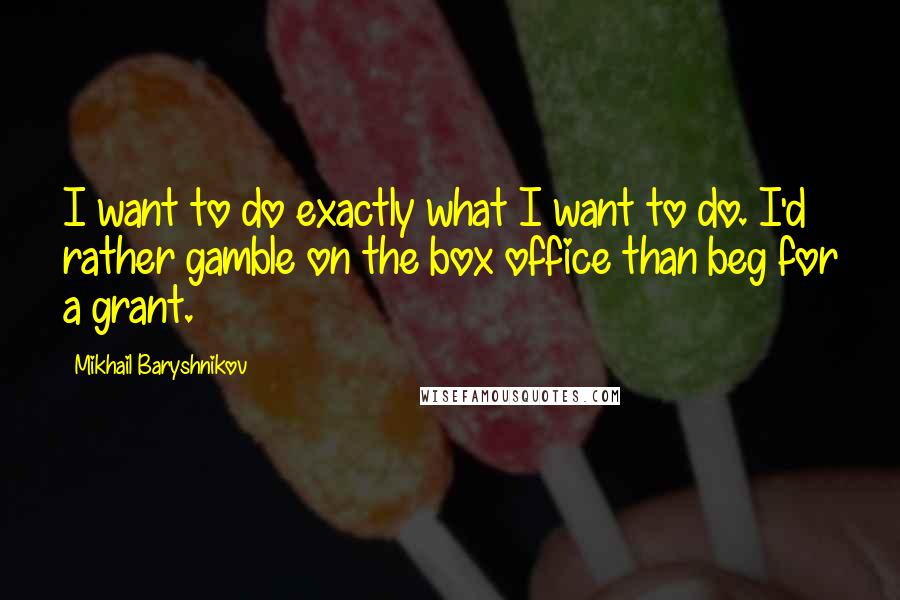 Mikhail Baryshnikov Quotes: I want to do exactly what I want to do. I'd rather gamble on the box office than beg for a grant.