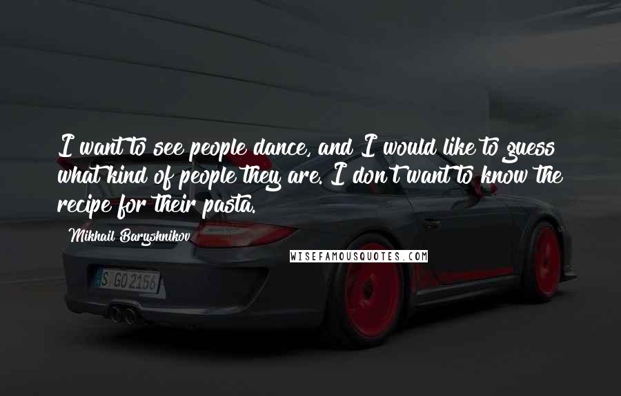 Mikhail Baryshnikov Quotes: I want to see people dance, and I would like to guess what kind of people they are. I don't want to know the recipe for their pasta.