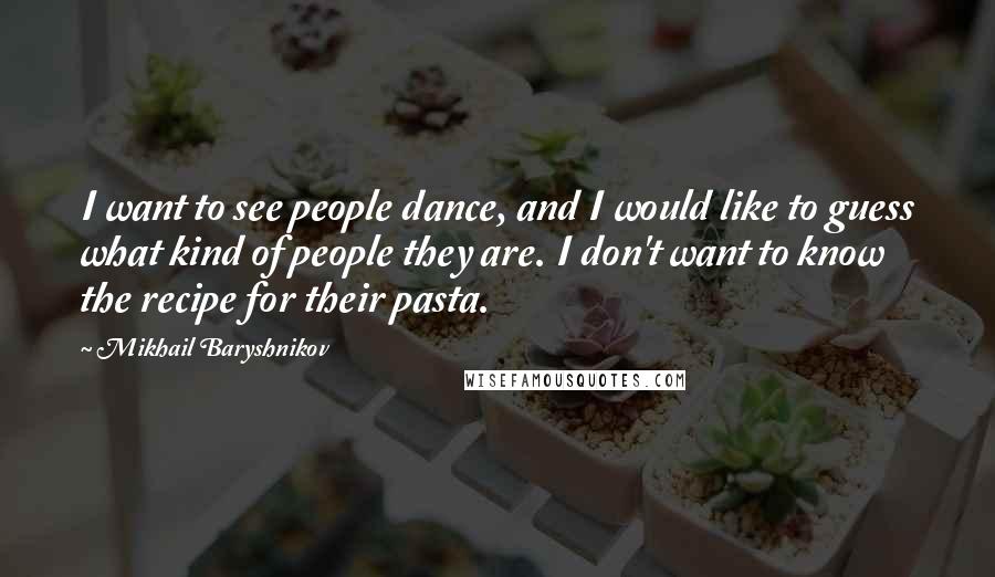 Mikhail Baryshnikov Quotes: I want to see people dance, and I would like to guess what kind of people they are. I don't want to know the recipe for their pasta.