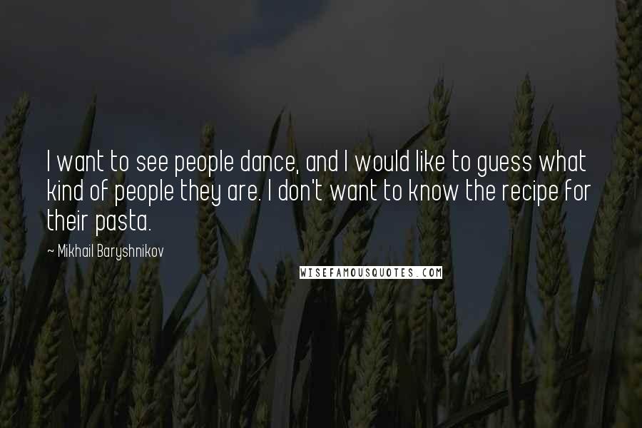 Mikhail Baryshnikov Quotes: I want to see people dance, and I would like to guess what kind of people they are. I don't want to know the recipe for their pasta.