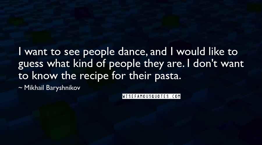 Mikhail Baryshnikov Quotes: I want to see people dance, and I would like to guess what kind of people they are. I don't want to know the recipe for their pasta.