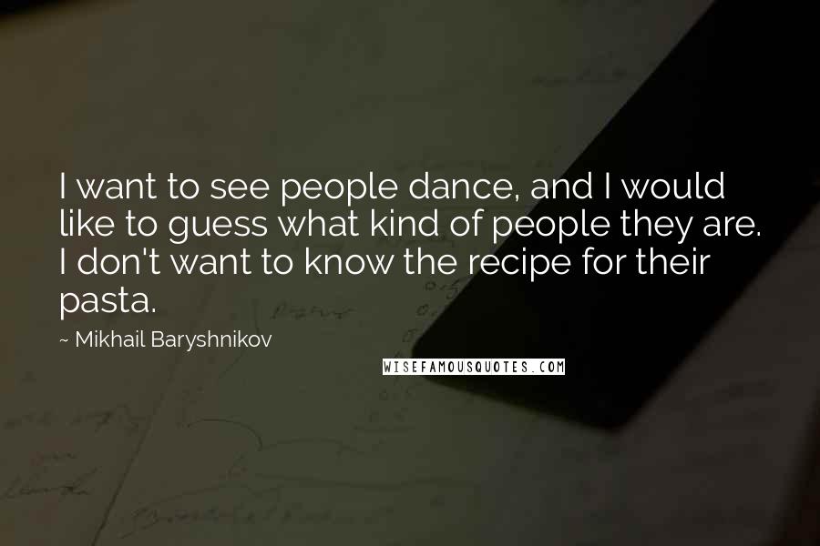 Mikhail Baryshnikov Quotes: I want to see people dance, and I would like to guess what kind of people they are. I don't want to know the recipe for their pasta.