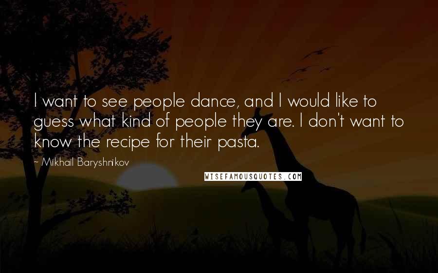 Mikhail Baryshnikov Quotes: I want to see people dance, and I would like to guess what kind of people they are. I don't want to know the recipe for their pasta.