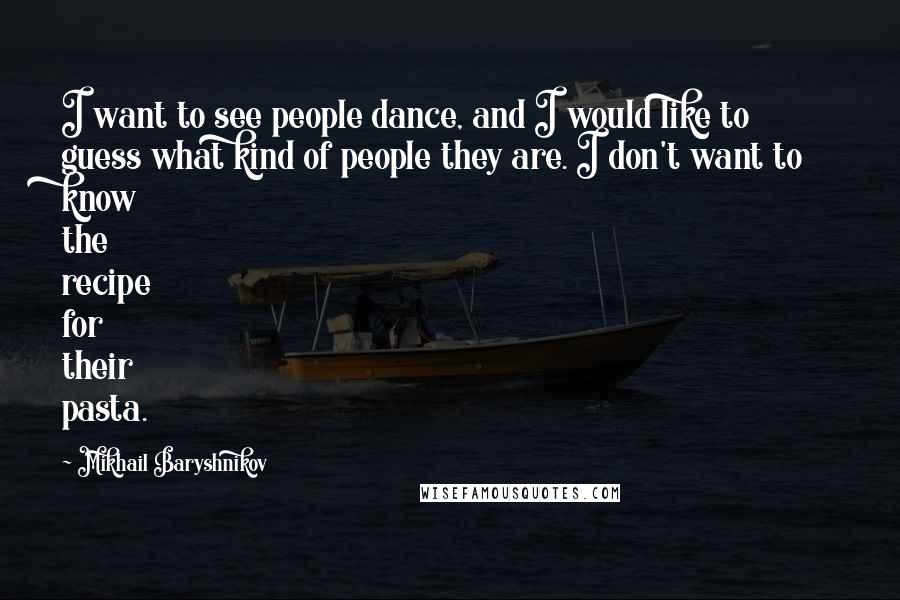 Mikhail Baryshnikov Quotes: I want to see people dance, and I would like to guess what kind of people they are. I don't want to know the recipe for their pasta.
