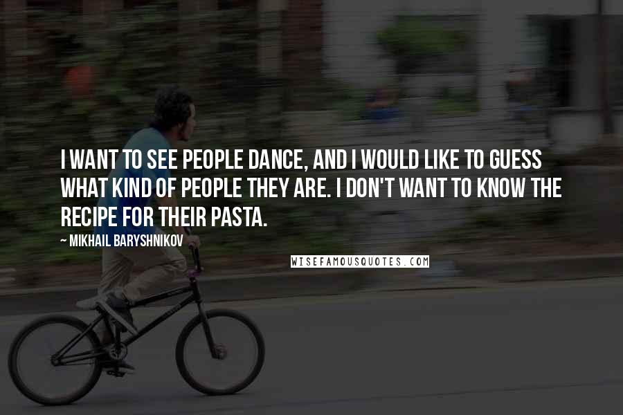 Mikhail Baryshnikov Quotes: I want to see people dance, and I would like to guess what kind of people they are. I don't want to know the recipe for their pasta.