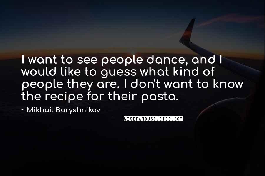 Mikhail Baryshnikov Quotes: I want to see people dance, and I would like to guess what kind of people they are. I don't want to know the recipe for their pasta.