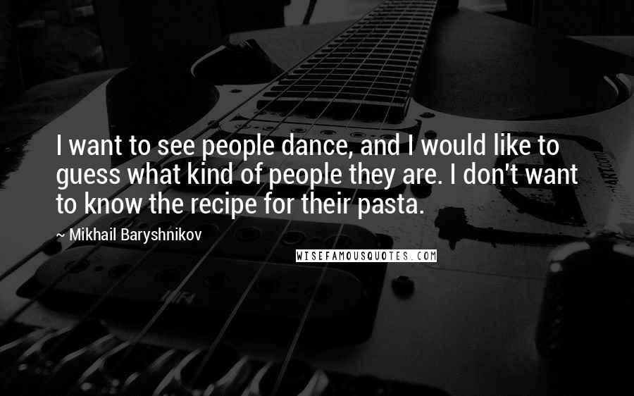 Mikhail Baryshnikov Quotes: I want to see people dance, and I would like to guess what kind of people they are. I don't want to know the recipe for their pasta.