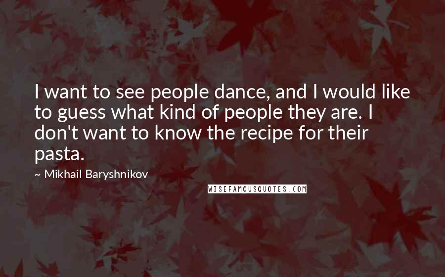 Mikhail Baryshnikov Quotes: I want to see people dance, and I would like to guess what kind of people they are. I don't want to know the recipe for their pasta.
