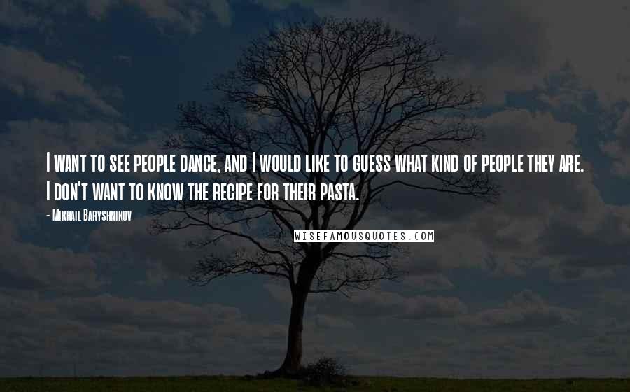 Mikhail Baryshnikov Quotes: I want to see people dance, and I would like to guess what kind of people they are. I don't want to know the recipe for their pasta.