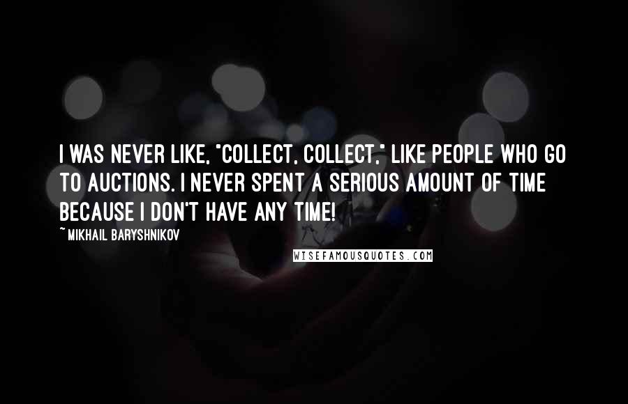 Mikhail Baryshnikov Quotes: I was never like, "collect, collect," like people who go to auctions. I never spent a serious amount of time because I don't have any time!