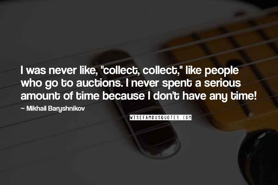 Mikhail Baryshnikov Quotes: I was never like, "collect, collect," like people who go to auctions. I never spent a serious amount of time because I don't have any time!