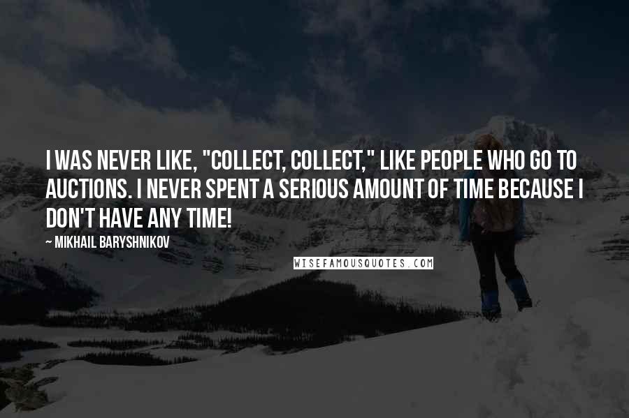 Mikhail Baryshnikov Quotes: I was never like, "collect, collect," like people who go to auctions. I never spent a serious amount of time because I don't have any time!