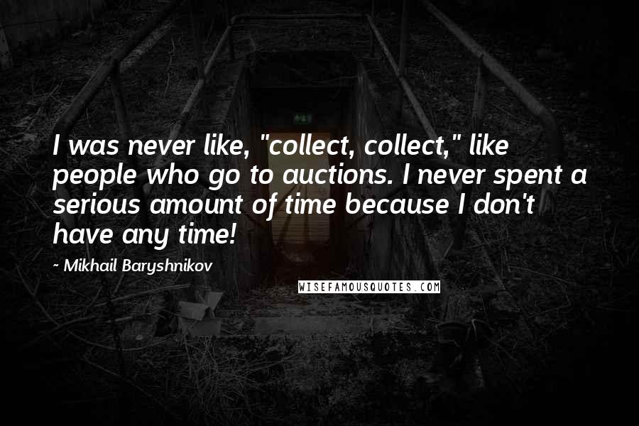 Mikhail Baryshnikov Quotes: I was never like, "collect, collect," like people who go to auctions. I never spent a serious amount of time because I don't have any time!