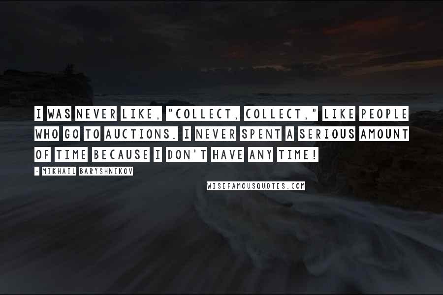 Mikhail Baryshnikov Quotes: I was never like, "collect, collect," like people who go to auctions. I never spent a serious amount of time because I don't have any time!