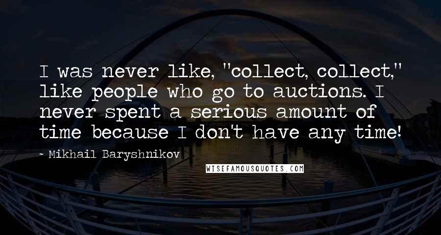 Mikhail Baryshnikov Quotes: I was never like, "collect, collect," like people who go to auctions. I never spent a serious amount of time because I don't have any time!