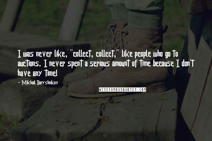 Mikhail Baryshnikov Quotes: I was never like, "collect, collect," like people who go to auctions. I never spent a serious amount of time because I don't have any time!