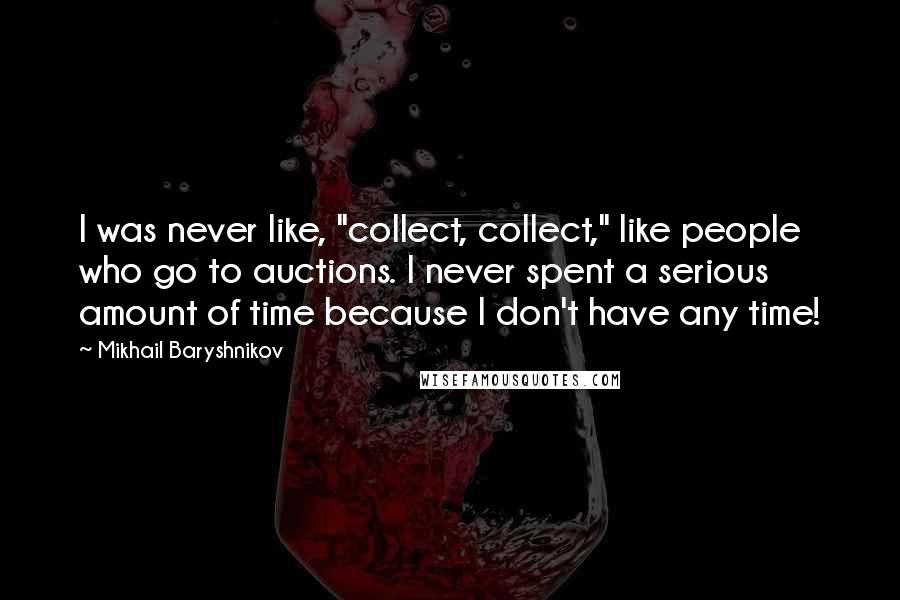 Mikhail Baryshnikov Quotes: I was never like, "collect, collect," like people who go to auctions. I never spent a serious amount of time because I don't have any time!