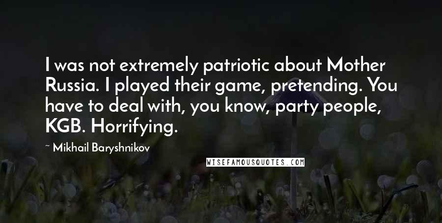 Mikhail Baryshnikov Quotes: I was not extremely patriotic about Mother Russia. I played their game, pretending. You have to deal with, you know, party people, KGB. Horrifying.